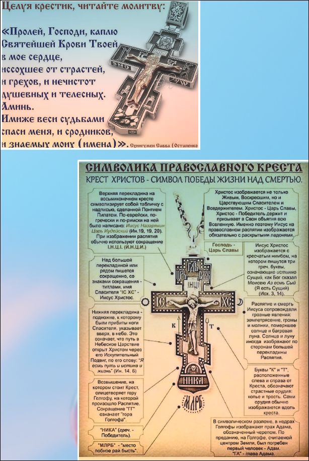 Целуя крестик, читайте молитву: «Пролей, Господи, каплю Святейшей Крови Твоей, в мое сердце, иссохшее от страстей, и грехов, и нечистот душевных и телесных. Аминь. Имже веси судьбами спаси меня, и сродников, и знаемых моих (имена)». Схиигумен Савва (Остапенко). СИМВОЛИКА ПРАВОСЛАВНОГО КРЕСТА. КРЕСТ ХРИСТОВ - СИМВОЛ ПОБЕДЫ ЖИЗНИ НАД СМЕРТЬЮ.