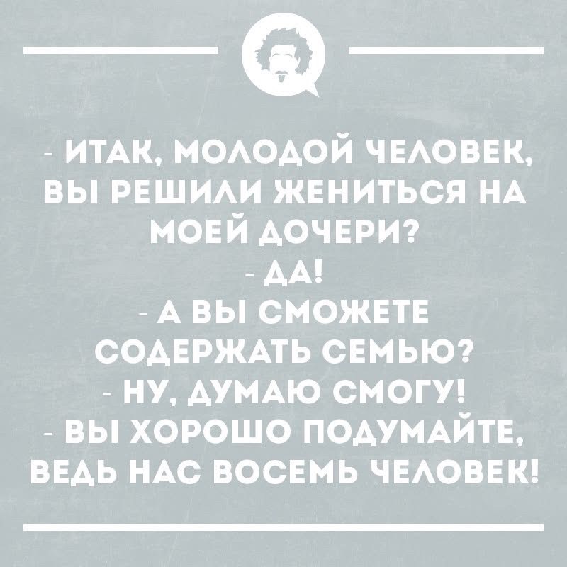 ИТАК, МОЛОДОЙ ЧЕЛОВЕК, ВЫ РЕШИЛИ ЖЕНИТЬСЯ НА МОЕЙ ДОЧЕРИ? ДА! А ВЫ СМОЖЕТЕ СОДЕРЖАТЬ СЕМЬЮ? НУ, ДУМАЮ СМОГУ! ВЫ ХОРОШО ПОДУМАЙТЕ, ВЕДЬ НАС ВОСЕМЬ ЧЕЛОВЕК!