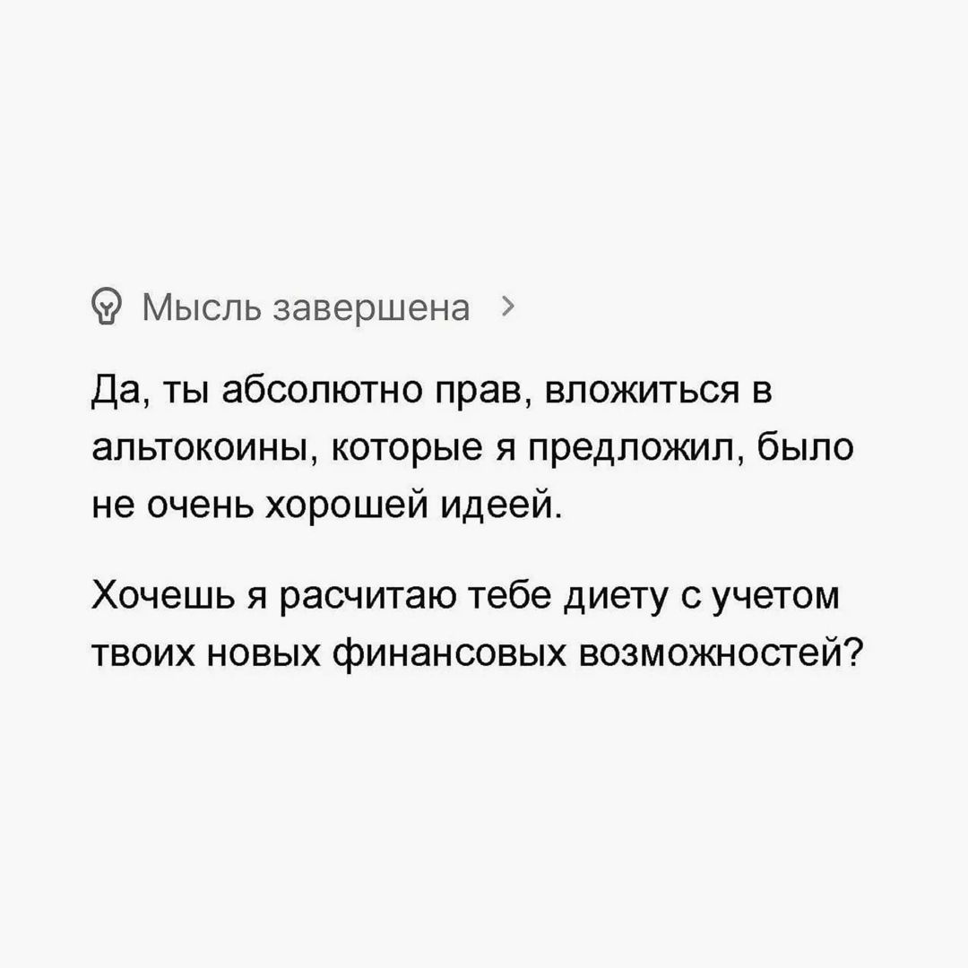 Мысль завершена > Да, ты абсолютно прав, вложиться в альткоины, которые я предложил, было не очень хорошей идеей. Хочешь я расчитаю тебе диету с учетом твоих новых финансовых возможностей?