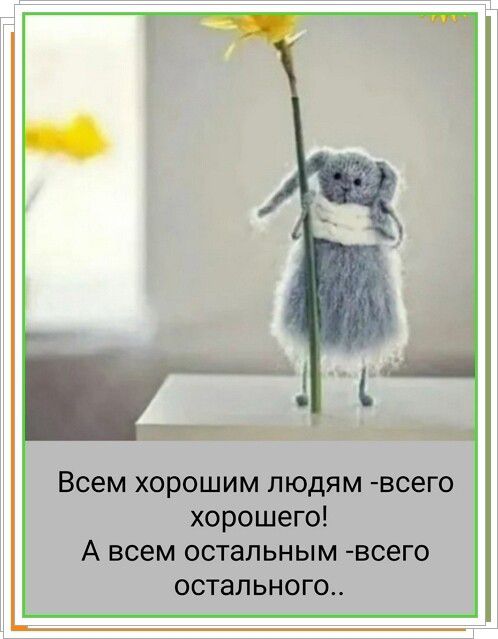 Всем хорошим людям -всего хорошего! А всем остальным -всего остального..