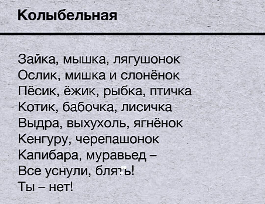 Колыбельная
Зайка, мышка, лягушонок
Ослик, мишка и слонёнок
Пёсик, ёжик, рыбка, птичка
Котик, бабочка, лисичка
Выдра, выхухоль, ягнёнок
Кенгуру, черепашонок
Капибара, муравьед –
Все уснули, блять!
Ты – нет!
