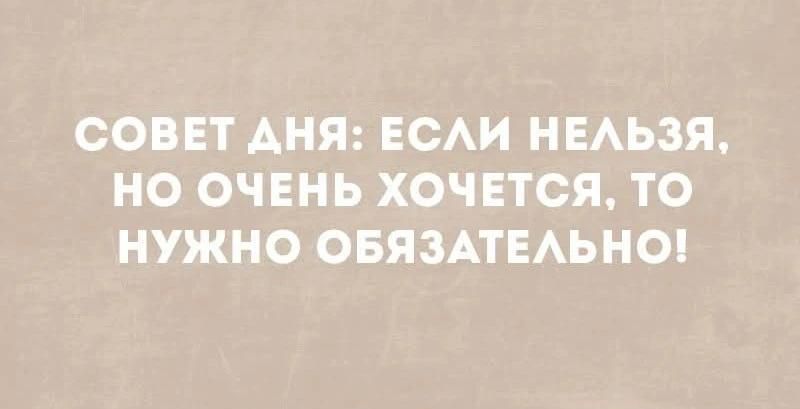 СОВЕТ ДНЯ: ЕСЛИ НЕЛЬЗЯ, НО ОЧЕНЬ ХОЧЕТСЯ, ТО НУЖНО ОБЯЗАТЕЛЬНО!