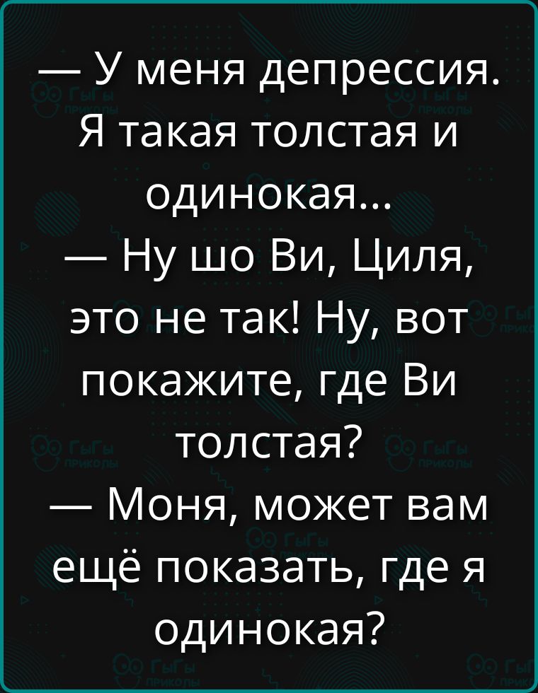 — У меня депрессия. Я такая толстая и одинокая... — Ну шо Ви, Циля, это не так! Ну, вот покажите, где Ви толстая? — Моня, может вам ещё показать, где я одинокая?