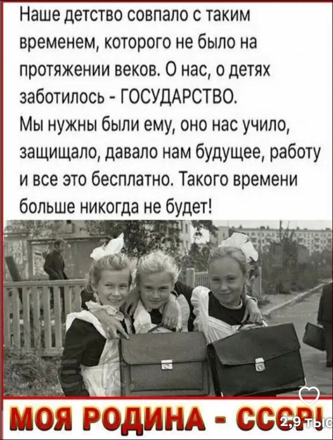 Наше детство совпало с таким временем, которого не было на протяжении веков. О нас, о детях заботилось - ГОСУДАРСТВО. Мы нужны были ему, оно нас учило, защищало, давало нам будущее, работу и все это бесплатно. Такого времени больше никогда не будет! МОЯ РОДИНА - СССР