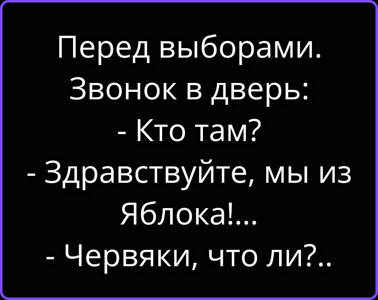 Перед выборами. Звонок в дверь: - Кто там? - Здравствуйте, мы из Яблока!... - Червяки, что ли?..