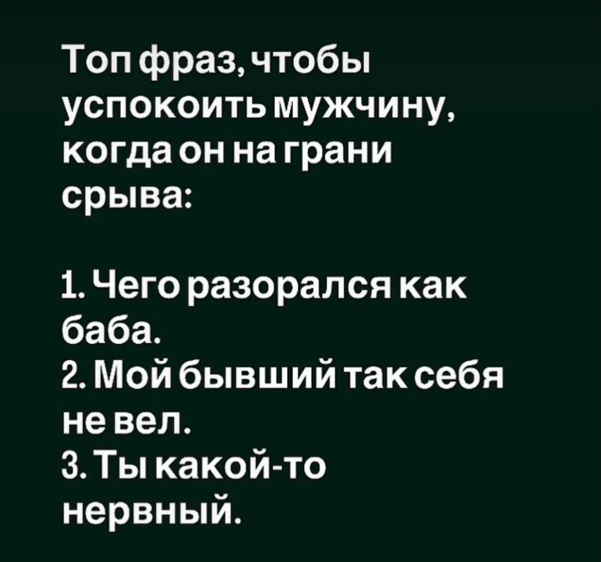 Топ фраз, чтобы успокоить мужчину, когда он на грани срыва: 1. Чего разорался как баба. 2. Мой бывший так себя не вел. 3. Ты какой-то нервный.