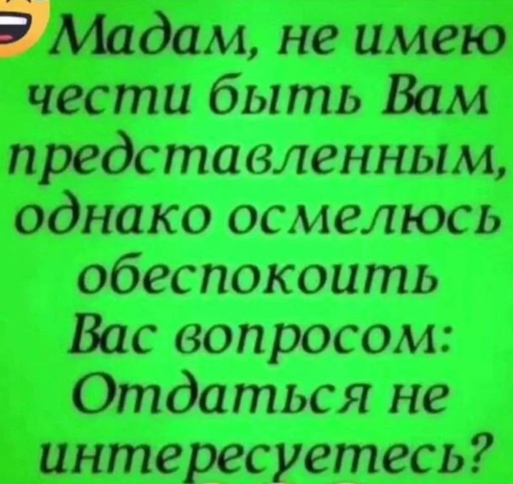 Мадам, не имею чести быть Вам представленным, однако осмелюсь обеспокоить Вас вопросом: Отдаться не интересуетесь?