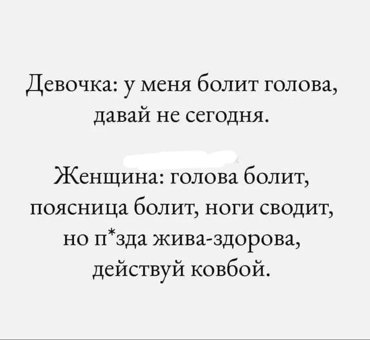 Девочка: у меня болит голова, давай не сегодня. Женщина: голова болит, поясница болит, ноги сводит, но п*зда жива-здорова, действуй ковбой.