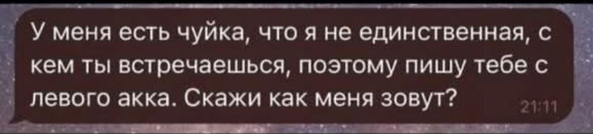 У меня есть чуйка, что я не единственная, с кем ты встречаешься, поэтому пишу тебе с левого акка. Скажи как меня зовут?