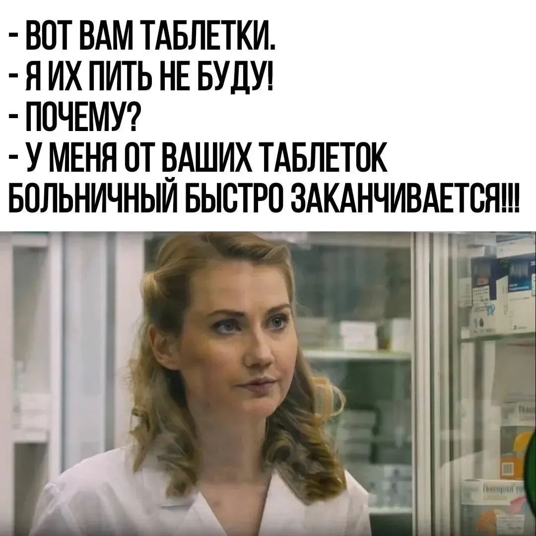 – ВОТ ВАМ ТАБЛЕТКИ. – Я ИХ ПИТЬ НЕ БУДУ! – ПОЧЕМУ? – У МЕНЯ ОТ ВАШИХ ТАБЛЕТОК БОЛЬНИЧНЫЙ БЫСТРО ЗАКАНЧИВАЕТСЯ!!!