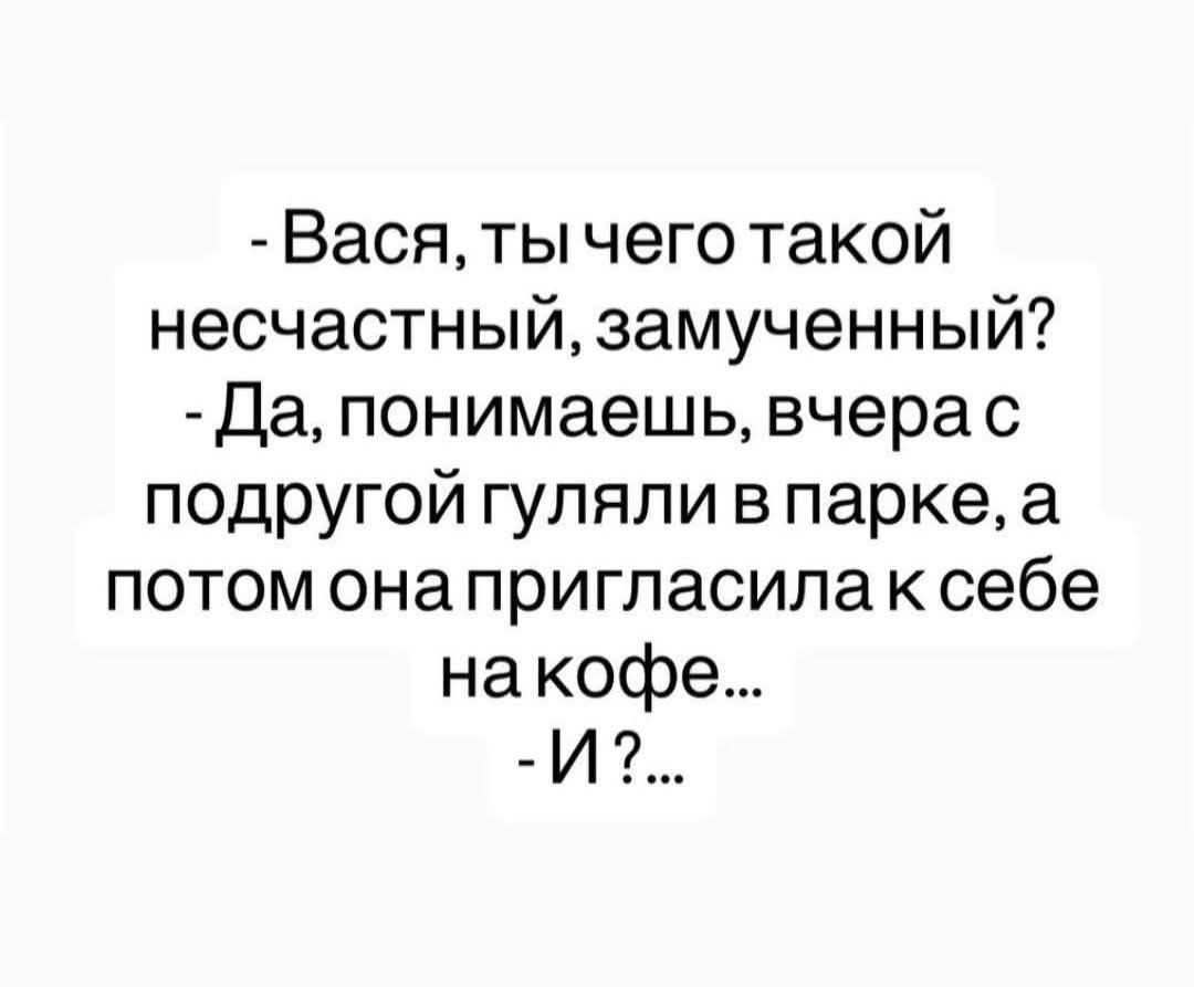 - Вася, ты чего такой несчастный, замученный?
- Да, понимаешь, вчера с подругой гуляли в парке, а потом она пригласила к себе на кофе...
- И?...