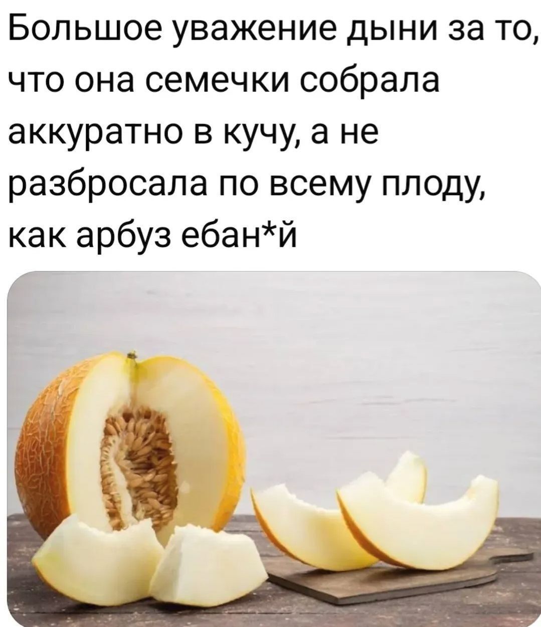 Большое уважение дыни за то, что она семечки собрала аккуратно в кучу, а не разбросала по всему плоду, как арбуз ебан*й