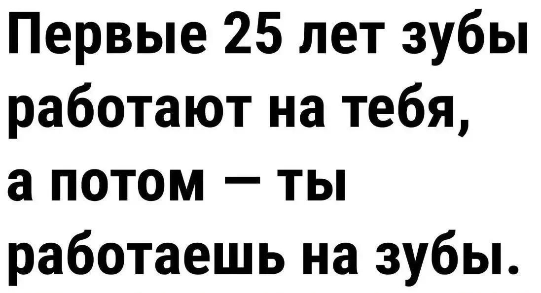 Первые 25 лет зубы работают на тебя, а потом — ты работаешь на зубы.