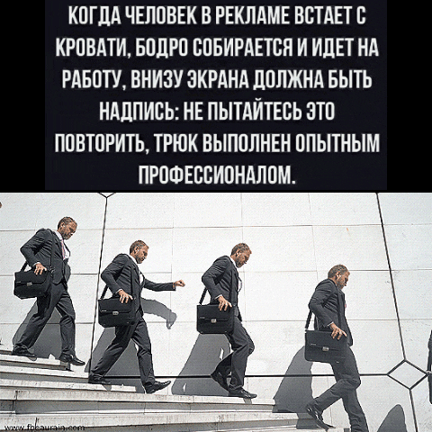 КОГДА ЧЕЛОВЕК В РЕКЛАМЕ ВСТАЕТ С КРОВАТИ, БОДРО СОБИРАЕТСЯ И ИДЕТ НА РАБОТУ, ВНИЗУ ЭКРАНА ДОЛЖНА БЫТЬ НАДПИСЬ: НЕ ПЫТАЙТЕСЬ ЭТО ПОВТОРИТЬ, ТРЮК ВЫПОЛНЕН ОПЫТНЫМ ПРОФЕССИОНАЛОМ.