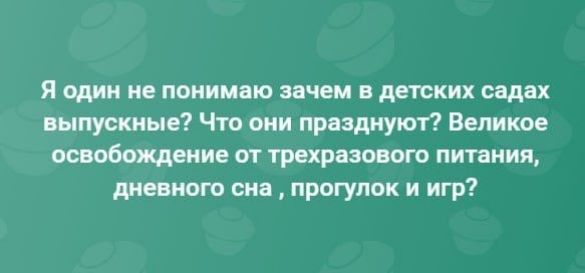 Я один не понимаю зачем в детских садах выпускные? Что они празднуют? Великое освобождение от трехразового питания, дневного сна, прогулок и игр?