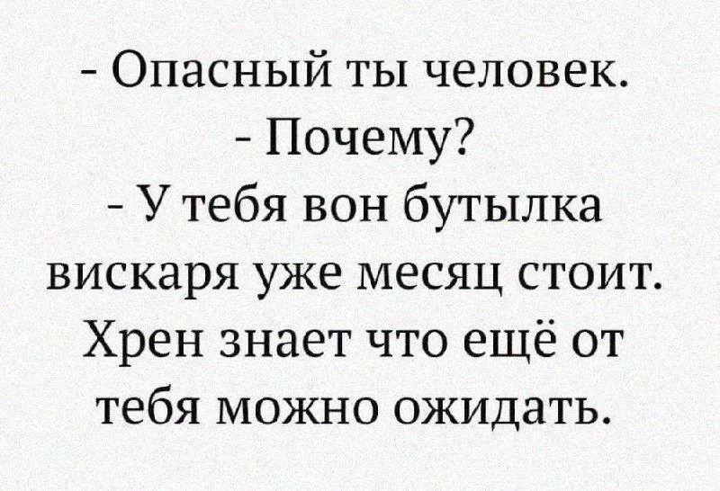Опасный ты человек. - Почему? - У тебя вон бутылка вискаря уже месяц стоит. Хрен знает что ещё от тебя можно ожидать.