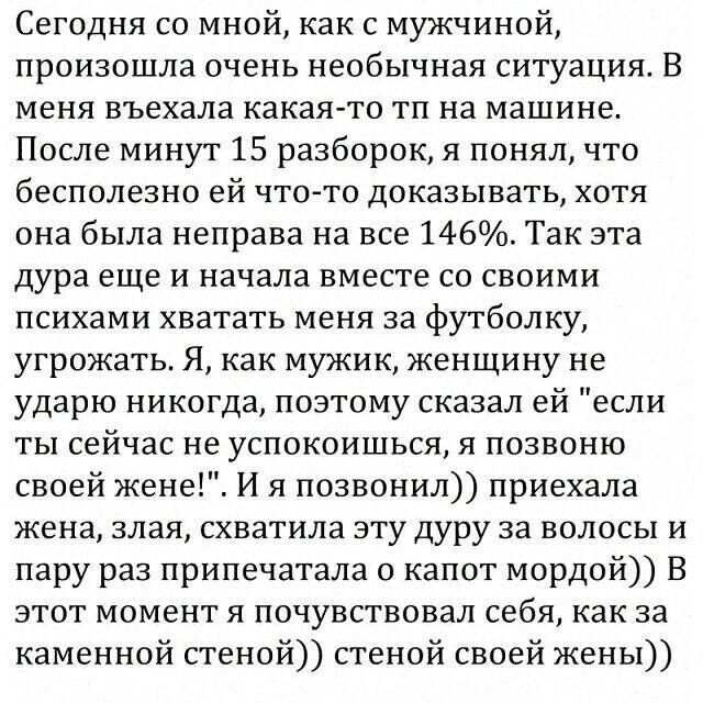 Сегодня со мной, как с мужчиной, произошла очень необычная ситуация. В меня въехала какая-то тп на машине. После минут 15 разборок, я понял, что бесполезно ей что-то доказывать, хотя она была неправа на все 146%. Так эта дура еще и начала вместе со своими психами хватать меня за футболку, угрожать. Я, как мужик, женщину не ударю никогда, поэтому