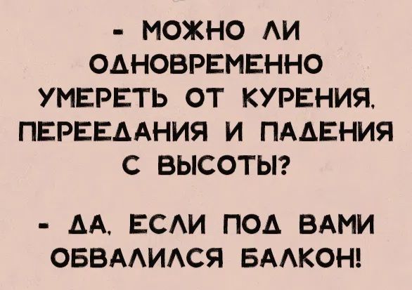 - МОЖНО ЛИ ОДНОВРЕМЕННО УМЕРЕТЬ ОТ КУРЕНИЯ, ПЕРЕЕДАНИЯ И ПАДЕНИЯ С ВЫСОТЫ?
- ДА, ЕСЛИ ПОД ВАМИ ОБВАЛИЛСЯ БАЛКОН!