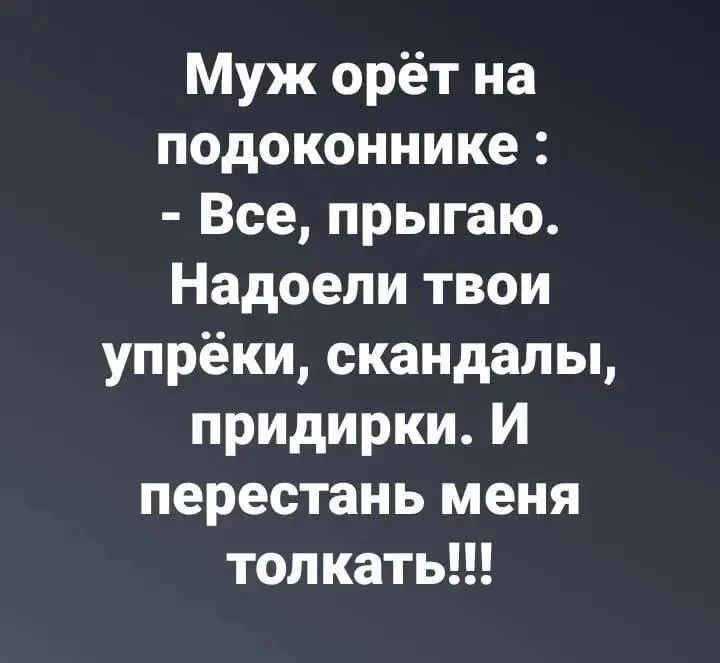 Муж орёт на подоконнике : - Все, прыгаю. Надоели твои упрёки, скандалы, придирки. И перестань меня толкать!!!