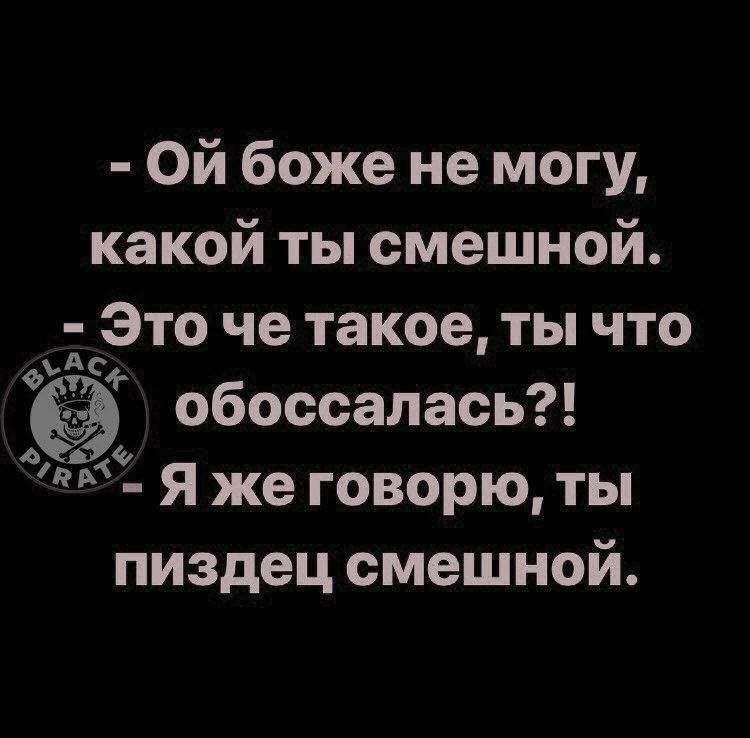 - Ой боже не могу, какой ты смешной. - Это че такое, ты что обоссалась?! - Я же говорю, ты пиздец смешной.