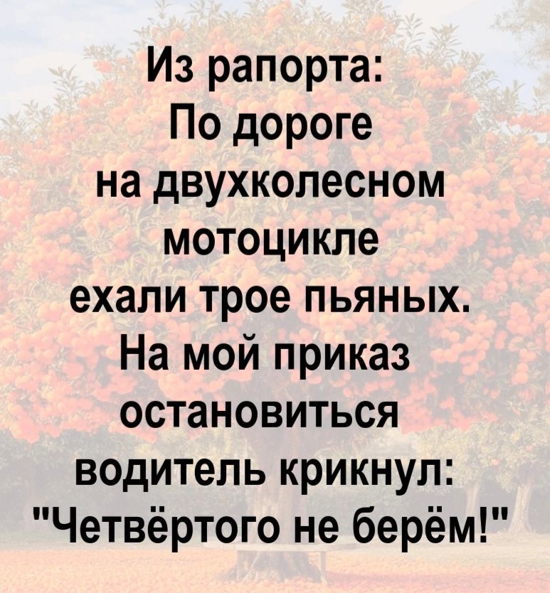 Из рапорта: По дороге на двухколесном мотоцикле ехали трое пьяных. На мой приказ остановиться водитель крикнул: 