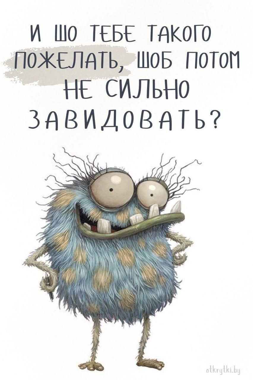 И ШО ТЕБЕ ТАКОГО ПОЖЕЛАТЬ, ШОБ ПОТОМ НЕ СИЛЬНО ЗАВИДОВАТЬ?