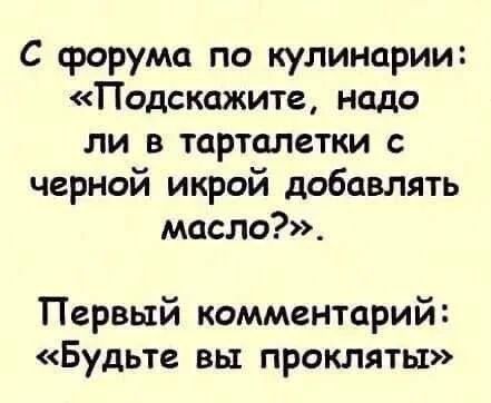 С форума по кулинарии: «Подскажите, надо ли в тарталетки с черной икрой добавлять масло?». Первый комментарий: «Будьте вы прокляты»