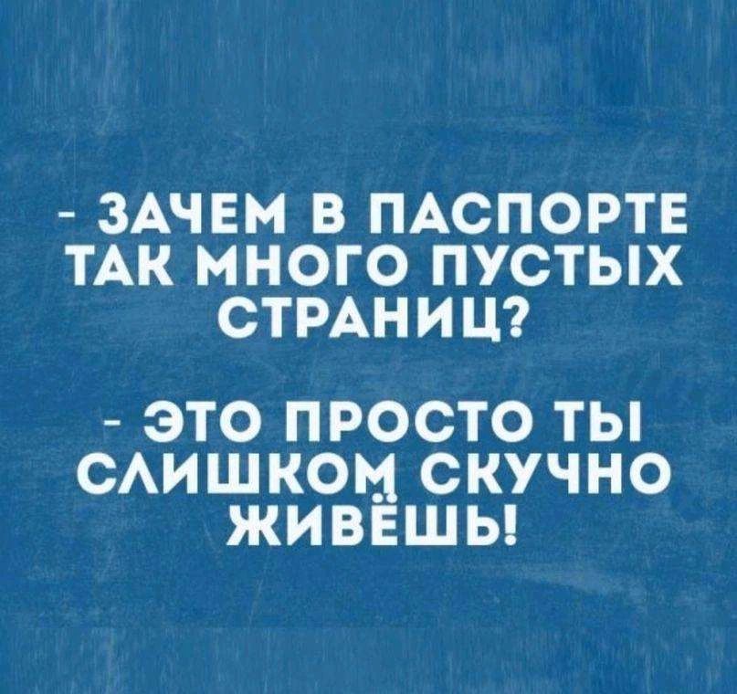 - ЗАЧЕМ В ПАСПОРТЕ ТАК МНОГО ПУСТЫХ СТРАНИЦ?
- ЭТО ПРОСТО ТЫ СЛИШКОМ СКУЧНО ЖИВЁШЬ!