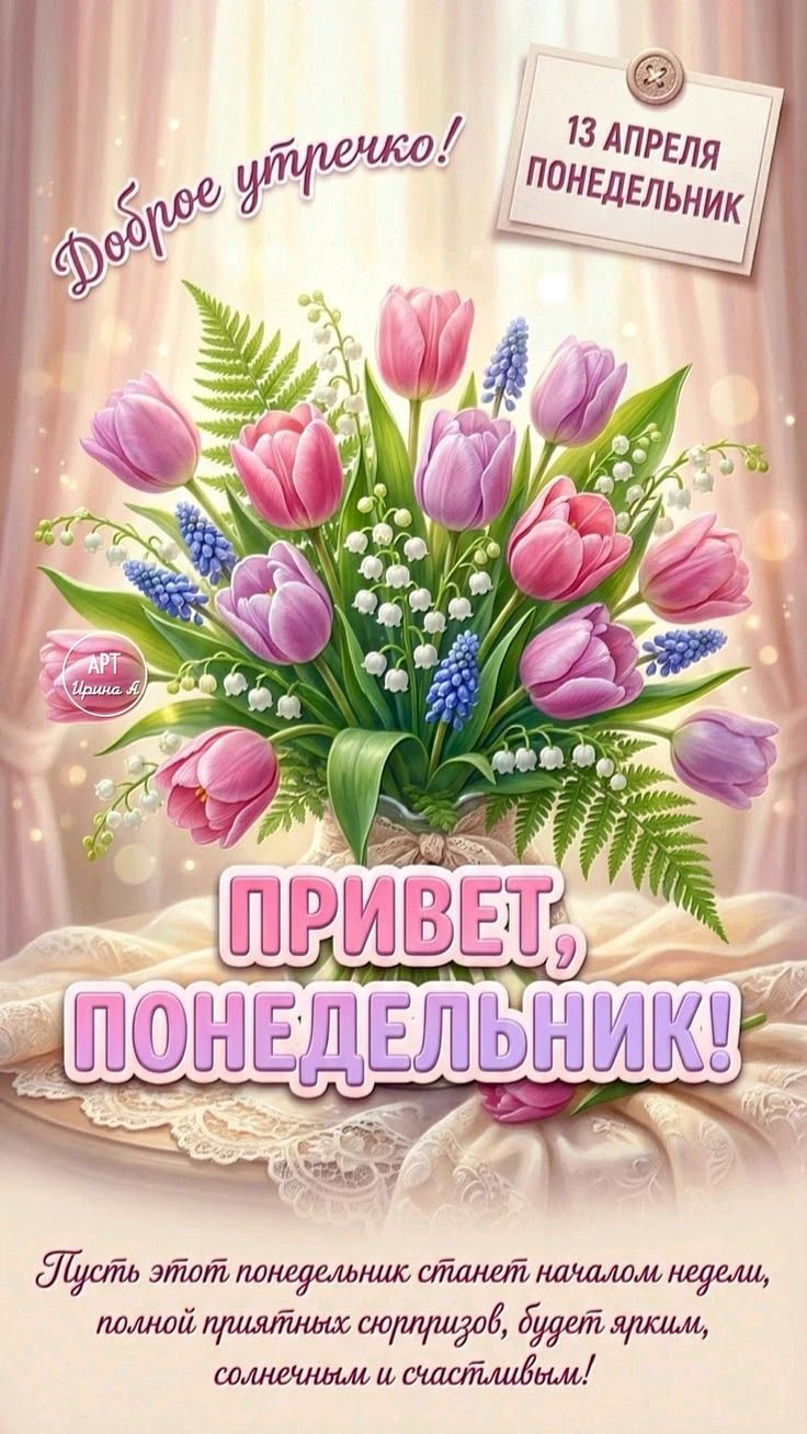 Доброе утречко! 13 АПРЕЛЯ ПОНЕДЕЛЬНИК ПРИВЕТ, ПОНЕДЕЛЬНИК! Пусть этот понедельник станет началом недели, полной приятных сюрпризов, будет ярким, солнечным и счастливым! АРТ Ирина К.