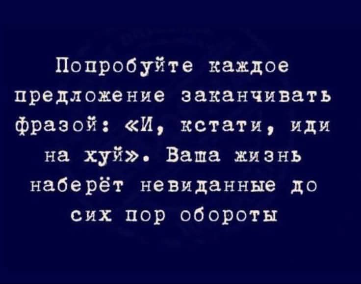 Попробуйте каждое предложение заканчивать фразой: «И, кстати, иди на хуй». Ваша жизнь наберёт невиданные до сих пор обороты