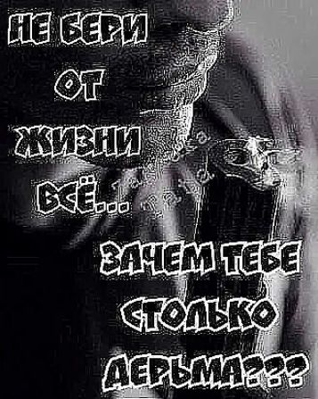 НЕ БЕРИ ОТ ЖИЗНИ ВСЁ... ЗАЧЕМ ТЕБЕ СТОЛЬКО ДЕРЬМА???
