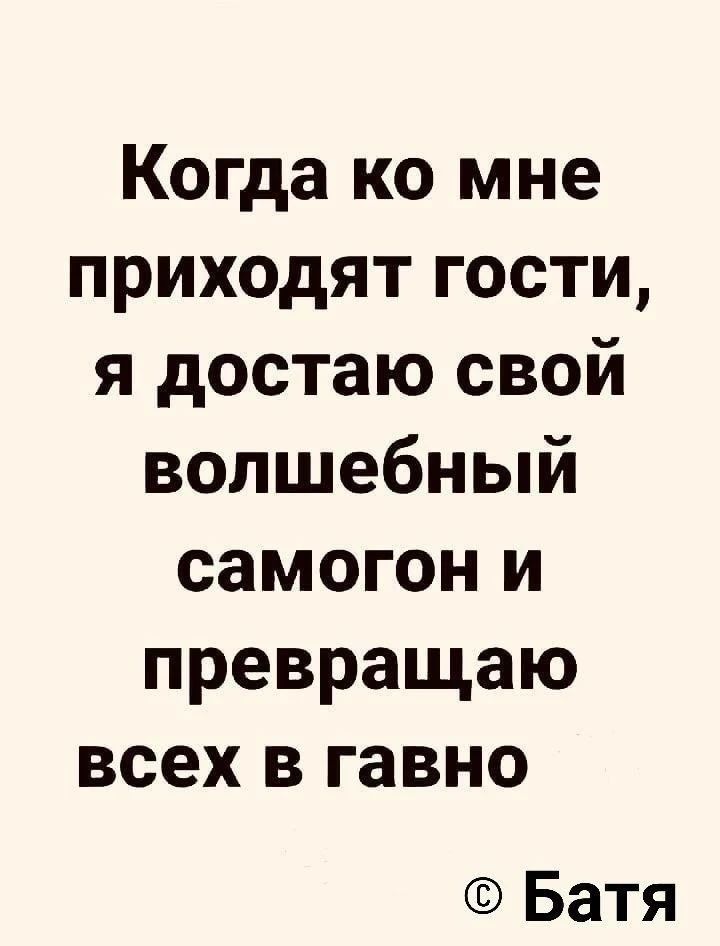 Когда ко мне приходят гости, я достаю свой волшебный самогон и превращаю всех в гавно. © Батя