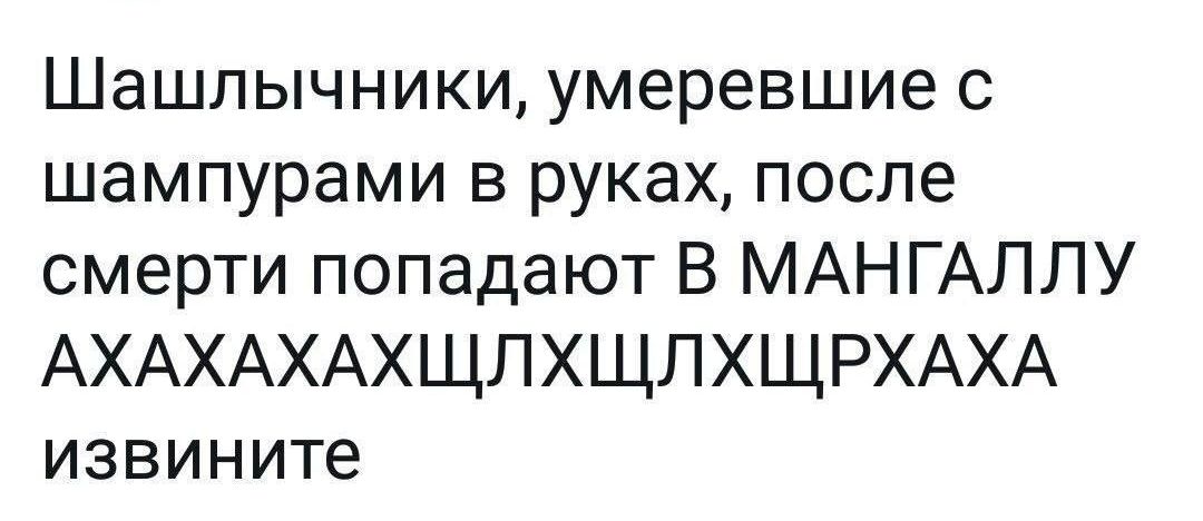 Шашлычники, умершие с шампурами в руках, после смерти попадают В МАНГАЛЛУ АХАХАХАХЩЛХЩЛХЩРХАХА извините