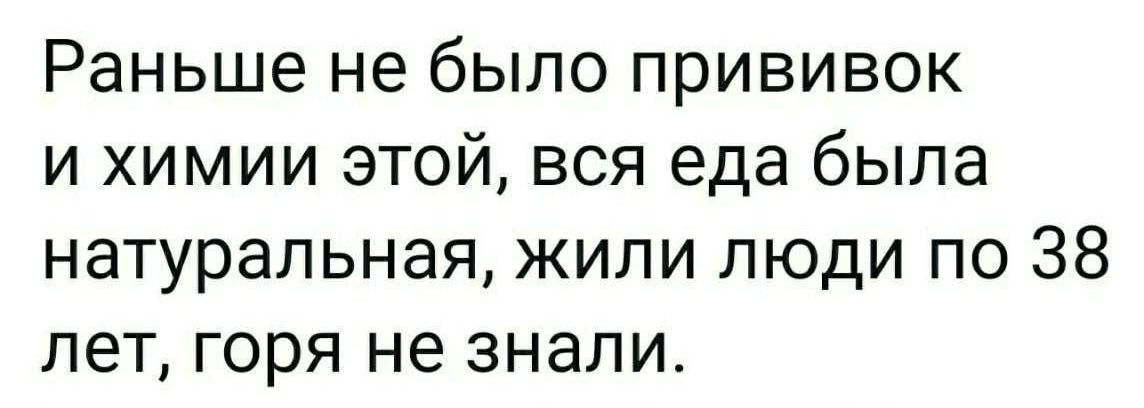 Раньше не было прививок и химии этой, вся еда была натуральная, жили люди по 38 лет, горя не знали.