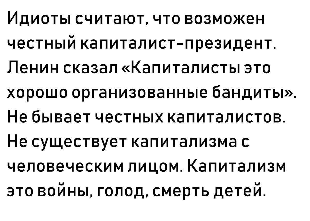 Идиоты считают, что возможен честный капиталист-президент. Ленин сказал «Капиталисты это хорошо организованные бандиты». Не бывает честных капиталистов. Не существует капитализма с человеческим лицом. Капитализм это войны, голод, смерть детей.