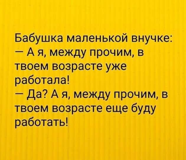 Бабушка маленькой внучке: — А я, между прочим, в твоем возрасте уже работала! — Да? А я, между прочим, в твоем возрасте еще буду работать!