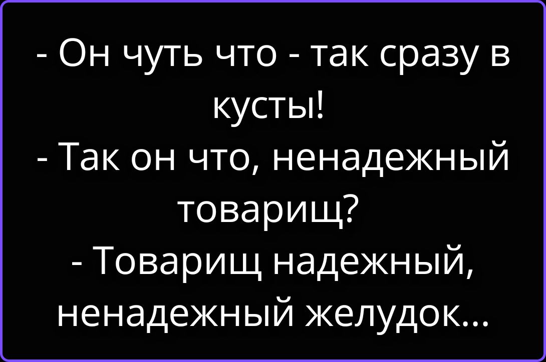 - Он чуть что - так сразу в кусты!
- Так он что, ненадежный товарищ?
- Товарищ надежный, ненадежный желудок...
