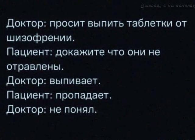 Доктор: просит выпить таблетки от шизофрении. Пациент: докажите что они не отравлены. Доктор: выпивает. Пациент: пропадает. Доктор: не понял.