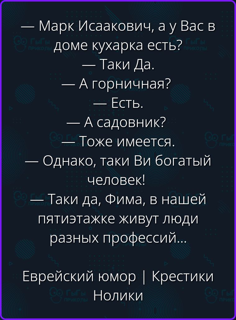 — Марк Исаакович, а у Вас в доме кухарка есть? — Таки Да. — А горничная? — Есть. — А садовник? — Тоже имеется. — Однако, таки Ви богатый человек! — Таки да, Фима, в нашей пятиэтажке живут люди разных профессий... Еврейский юмор | Крестики Нолики