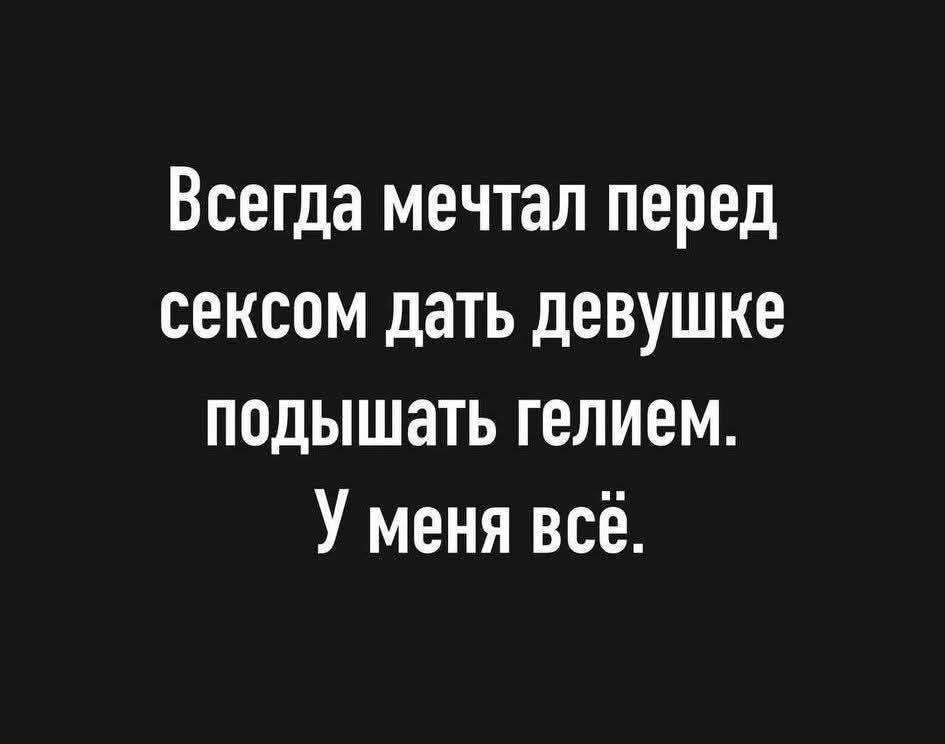 Всегда мечтал перед сексом дать девушке подышать гелием. У меня всё.