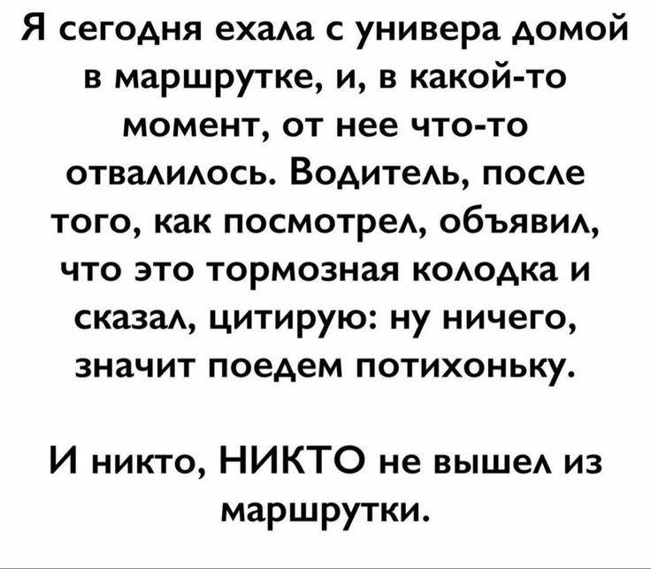 Я сегодня ехала с универа домой в маршрутке, и, в какой-то момент, от нее что-то отвалилось. Водитель, после того, как посмотрел, объявил, что это тормозная колодка и сказал, цитирую: ну ничего, значит поедем потихоньку. И никто, НИКТО не вышел из маршрутки.