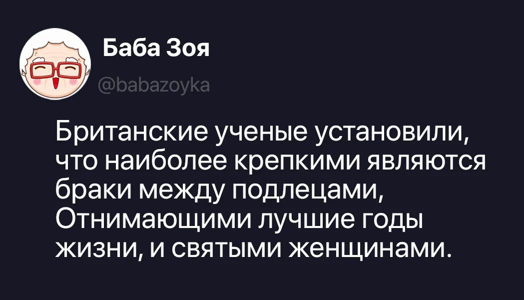 Баба Зоя @babazoyka Британские ученые установили, что наиболее крепкими являются браки между подлецами, Отнимающими лучшие годы жизни, и святыми женщинами.