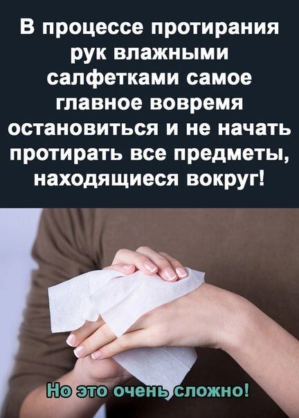 В процессе протирания рук влажными салфетками самое главное вовремя остановиться и не начать протирать все предметы, находящиеся вокруг! Но это очень сложно!