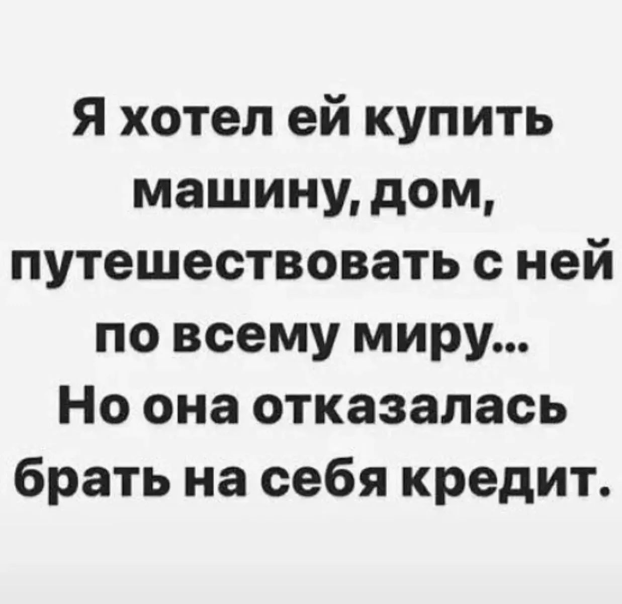 Я хотел ей купить машину, дом, путешествовать с ней по всему миру... Но она отказалась брать на себя кредит.