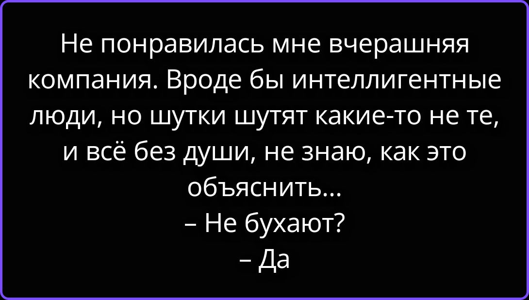 Не понравилась мне вчерашняя компания. Вроде бы интеллигентные люди, но шутки шутят какие-то не те, и всё без души, не знаю, как это объяснить... - Не бухают? - Да