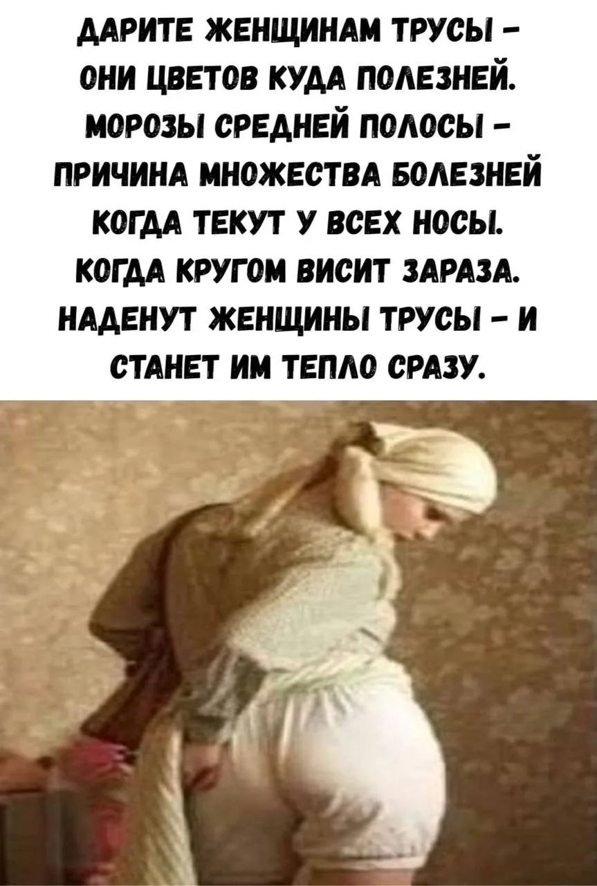 ДАРИТЕ ЖЕНЩИНАМ ТРУСЫ – ОНИ ЦВЕТОВ КУДА ПОЛЕЗНЕЙ. МОРОЗЫ СРЕДНЕЙ ПОЛОСЫ – ПРИЧИНА МНОЖЕСТВА БОЛЕЗНЕЙ КОГДА ТЕКУТ У ВСЕХ НОСЫ. КОГДА КРУГОМ ВИСИТ ЗАРАЗА. НАДЕНУТ ЖЕНЩИНЫ ТРУСЫ – И СТАНЕТ ИМ ТЕПЛО СРАЗУ.
