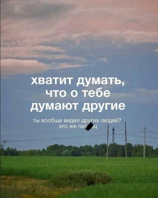 Хватит думать, что о тебе думают другие. Ты вообще видел других людей? Это же пиздец.