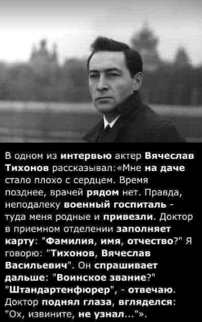 В одном из интервью актер Вячеслав Тихонов рассказывал: «Мне на даче стало плохо с сердцем. Время позднее, врачей рядом нет. Правда, неподалеку военный госпиталь – туда меня родные и привезли. Доктор в приемном отделении заполняет карту: 