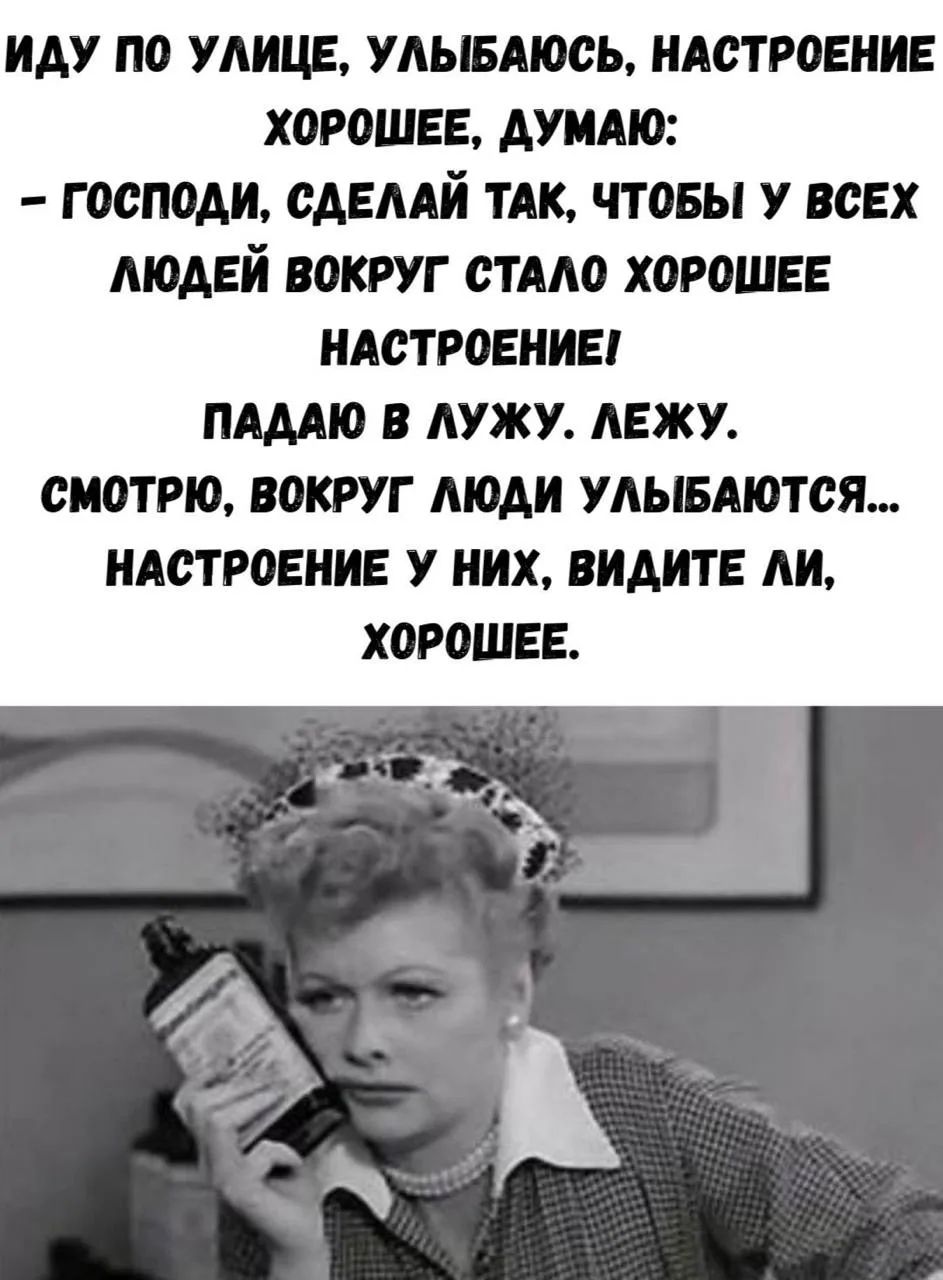 ИДУ ПО УЛИЦЕ, УЛЫБАЮСЬ, НАСТРОЕНИЕ ХОРОШЕЕ, ДУМАЮ: – ГОСПОДИ, СДЕЛАЙ ТАК, ЧТОБЫ У ВСЕХ ЛЮДЕЙ ВОКРУГ СТАЛО ХОРОШЕЕ НАСТРОЕНИЕ! ПАДАЮ В ЛУЖУ. ЛЕЖУ. СМОТРЮ, ВОКРУГ ЛЮДИ УЛЫБАЮТСЯ... НАСТРОЕНИЕ У НИХ, ВИДИТЕ ЛИ, ХОРОШЕЕ.