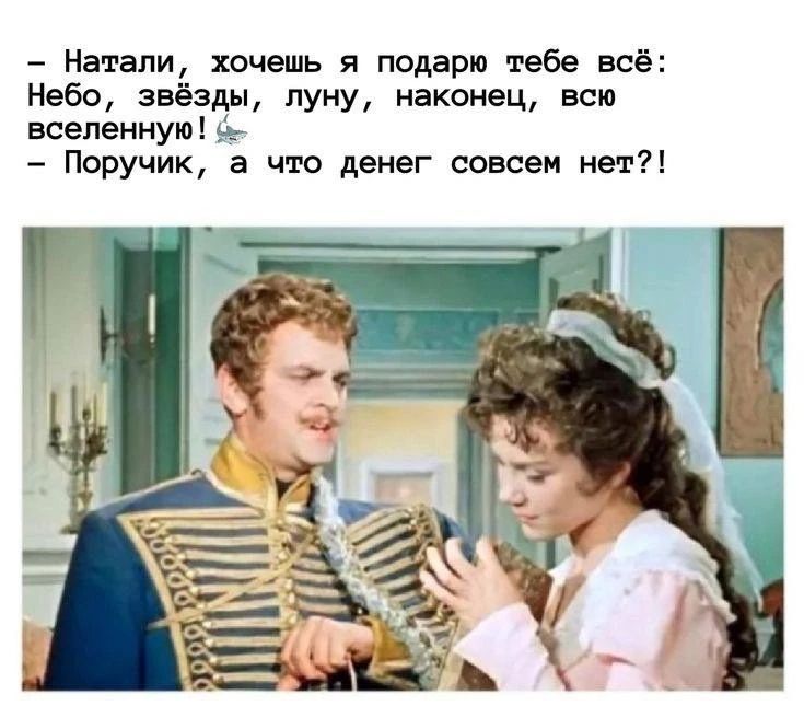 – Натали, хочешь я подарю тебе всё: Небо, звёзды, луну, наконец, всю вселенную! – Поручик, а что денег совсем нет?!